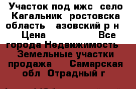 Участок под ижс, село Кагальник, ростовска область , азовский р-н,  › Цена ­ 1 000 000 - Все города Недвижимость » Земельные участки продажа   . Самарская обл.,Отрадный г.
